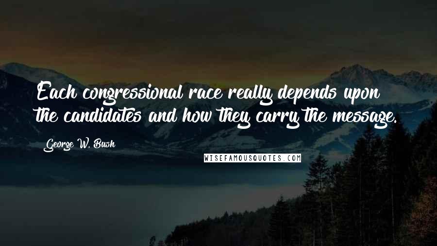 George W. Bush Quotes: Each congressional race really depends upon the candidates and how they carry the message.