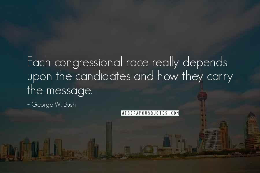 George W. Bush Quotes: Each congressional race really depends upon the candidates and how they carry the message.
