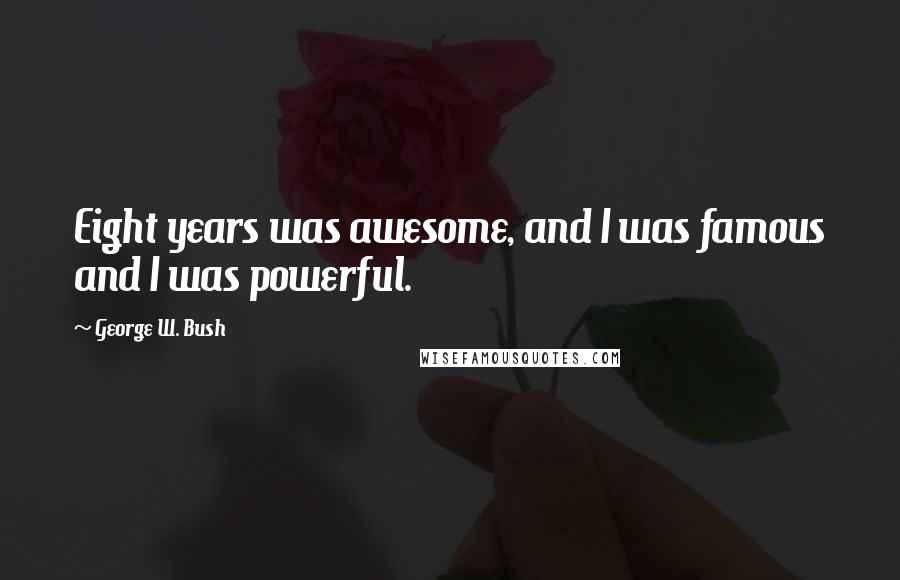George W. Bush Quotes: Eight years was awesome, and I was famous and I was powerful.