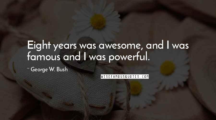 George W. Bush Quotes: Eight years was awesome, and I was famous and I was powerful.
