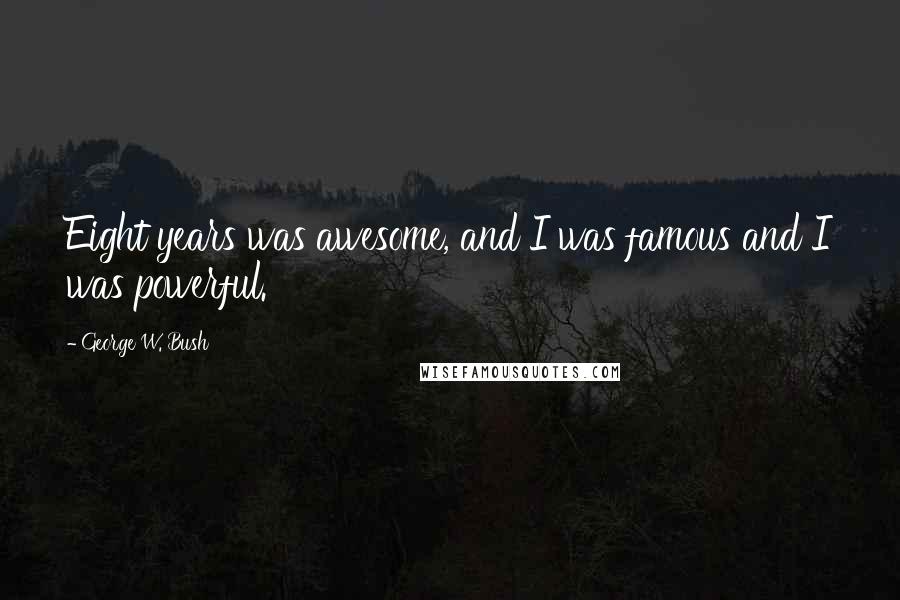 George W. Bush Quotes: Eight years was awesome, and I was famous and I was powerful.