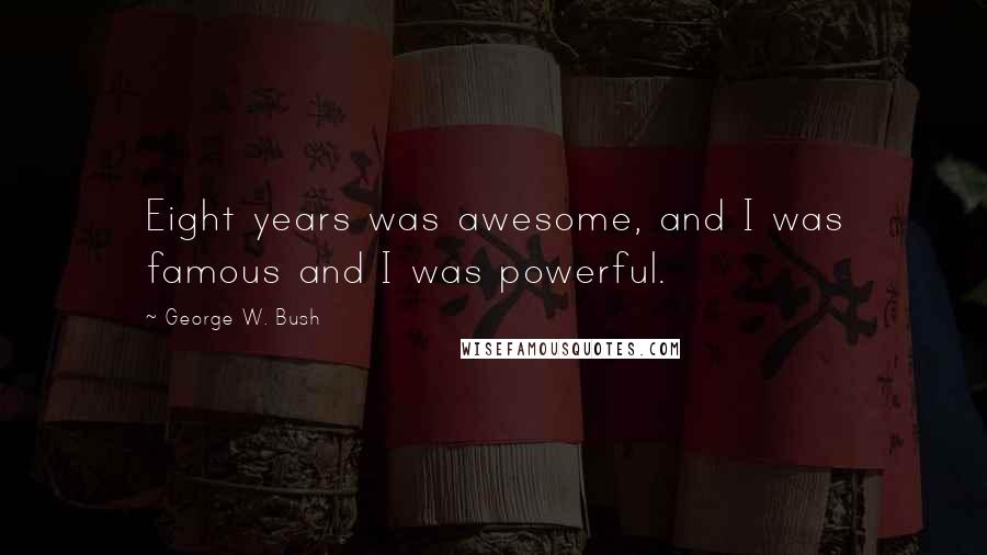 George W. Bush Quotes: Eight years was awesome, and I was famous and I was powerful.