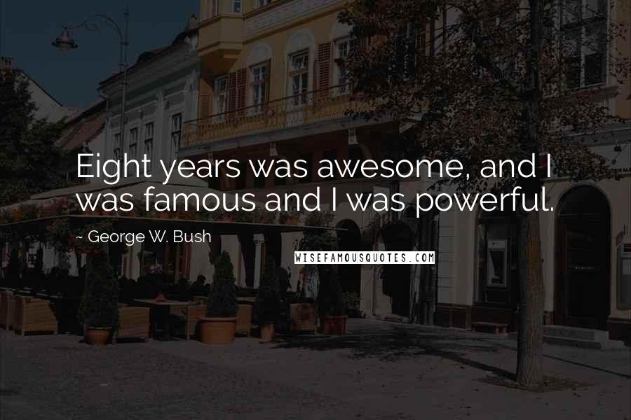 George W. Bush Quotes: Eight years was awesome, and I was famous and I was powerful.