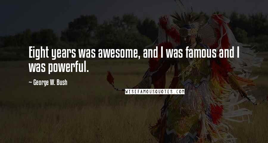 George W. Bush Quotes: Eight years was awesome, and I was famous and I was powerful.