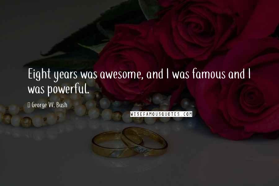George W. Bush Quotes: Eight years was awesome, and I was famous and I was powerful.
