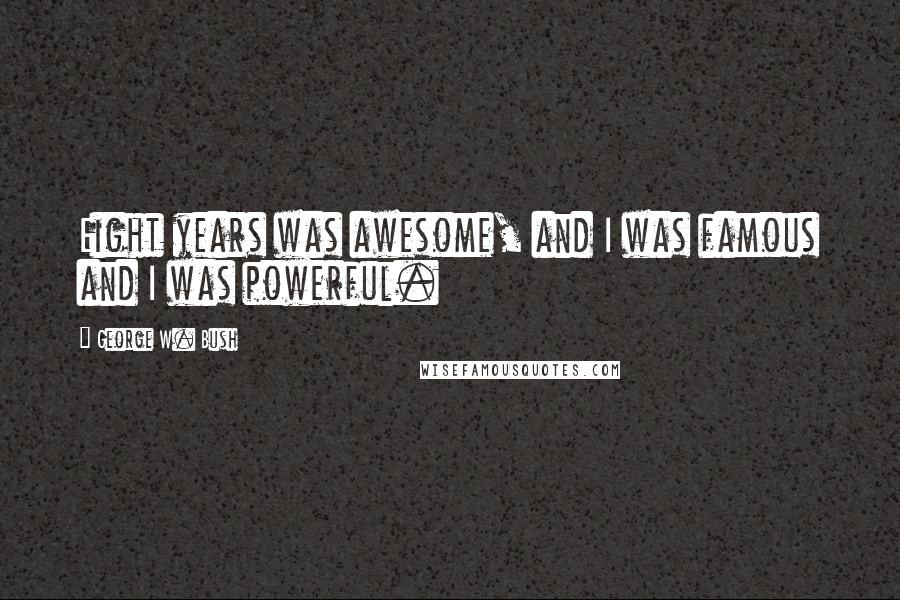 George W. Bush Quotes: Eight years was awesome, and I was famous and I was powerful.