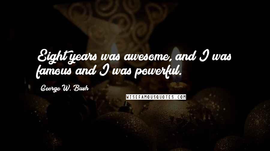 George W. Bush Quotes: Eight years was awesome, and I was famous and I was powerful.