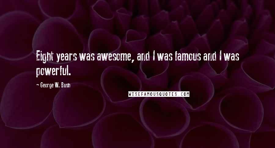 George W. Bush Quotes: Eight years was awesome, and I was famous and I was powerful.