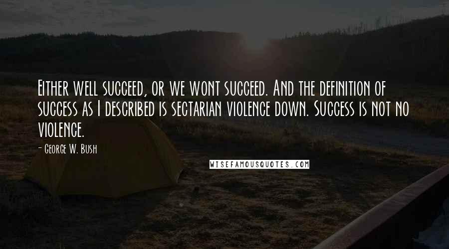 George W. Bush Quotes: Either well succeed, or we wont succeed. And the definition of success as I described is sectarian violence down. Success is not no violence.