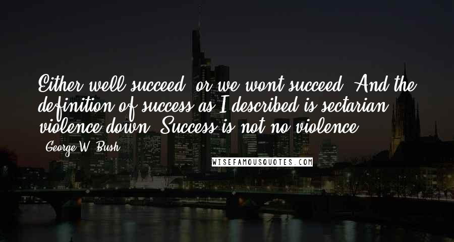 George W. Bush Quotes: Either well succeed, or we wont succeed. And the definition of success as I described is sectarian violence down. Success is not no violence.