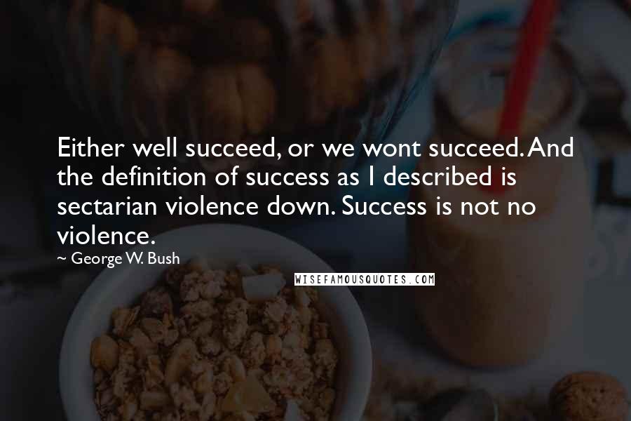 George W. Bush Quotes: Either well succeed, or we wont succeed. And the definition of success as I described is sectarian violence down. Success is not no violence.