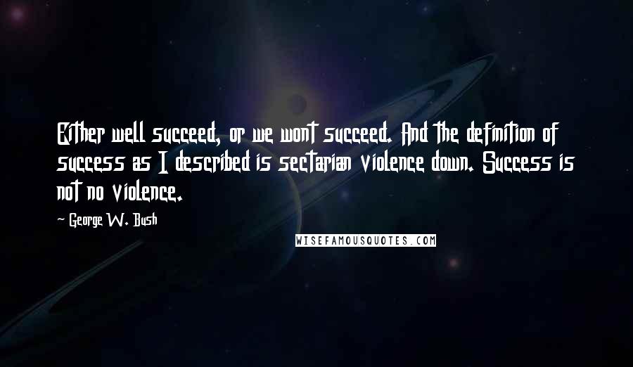 George W. Bush Quotes: Either well succeed, or we wont succeed. And the definition of success as I described is sectarian violence down. Success is not no violence.