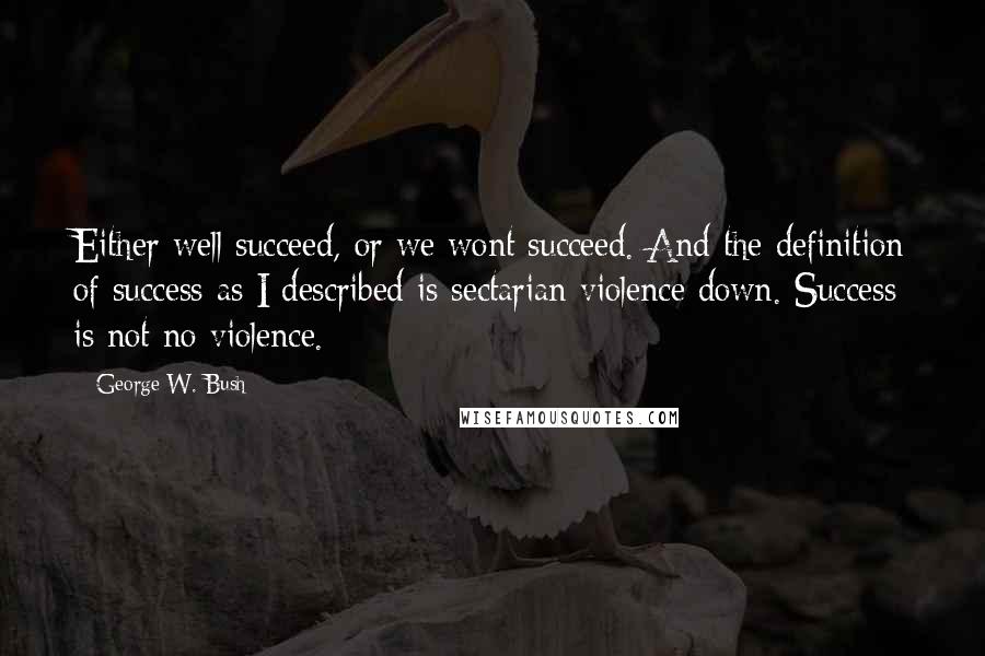 George W. Bush Quotes: Either well succeed, or we wont succeed. And the definition of success as I described is sectarian violence down. Success is not no violence.