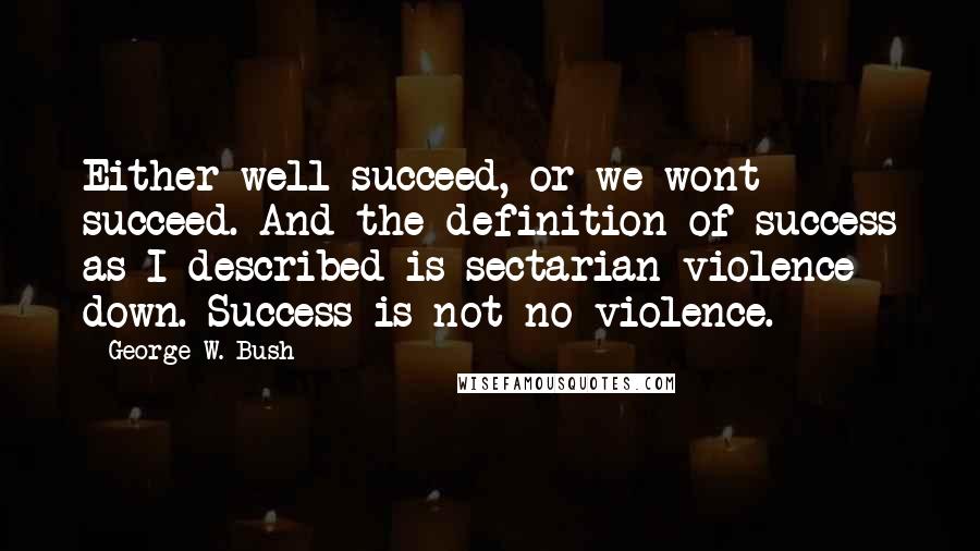 George W. Bush Quotes: Either well succeed, or we wont succeed. And the definition of success as I described is sectarian violence down. Success is not no violence.