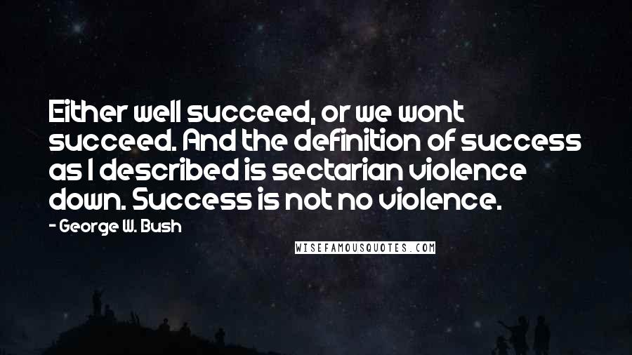 George W. Bush Quotes: Either well succeed, or we wont succeed. And the definition of success as I described is sectarian violence down. Success is not no violence.