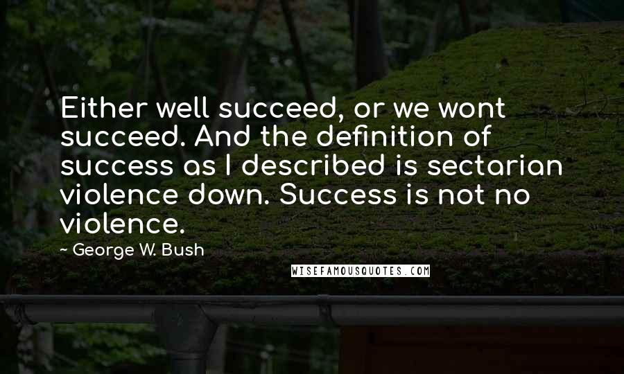 George W. Bush Quotes: Either well succeed, or we wont succeed. And the definition of success as I described is sectarian violence down. Success is not no violence.