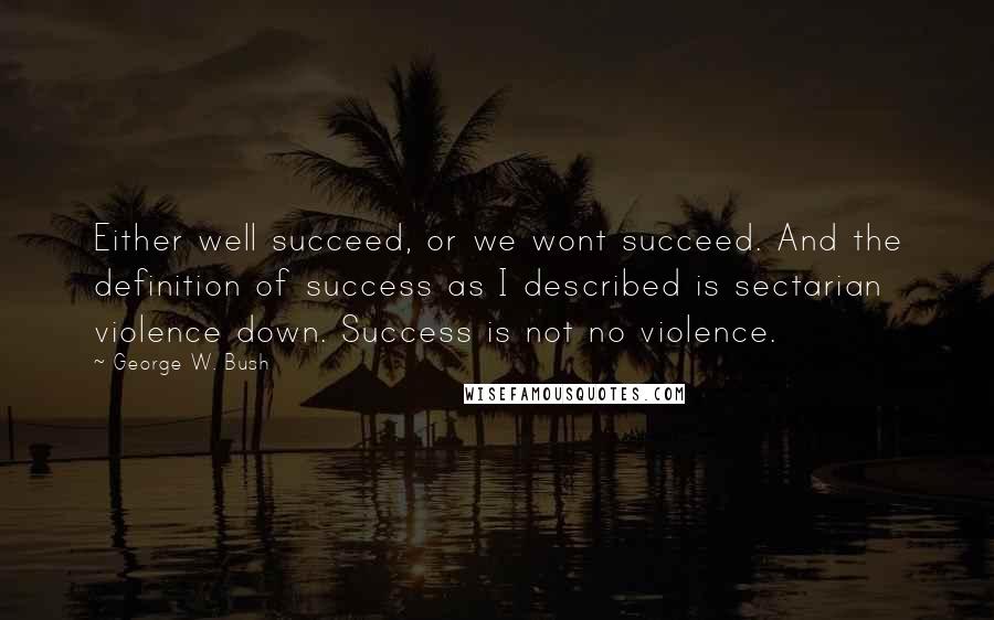 George W. Bush Quotes: Either well succeed, or we wont succeed. And the definition of success as I described is sectarian violence down. Success is not no violence.