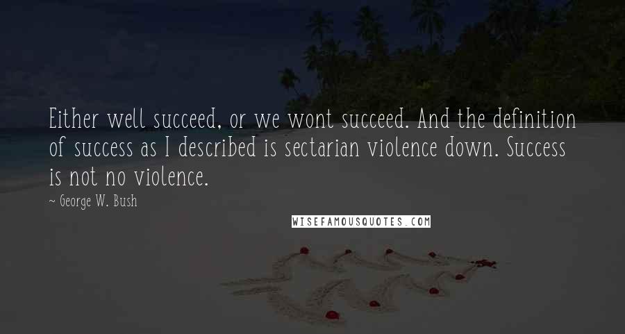 George W. Bush Quotes: Either well succeed, or we wont succeed. And the definition of success as I described is sectarian violence down. Success is not no violence.