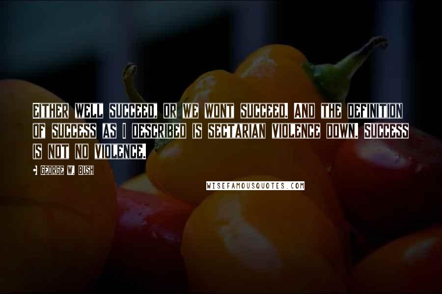 George W. Bush Quotes: Either well succeed, or we wont succeed. And the definition of success as I described is sectarian violence down. Success is not no violence.