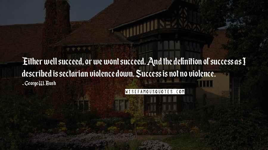 George W. Bush Quotes: Either well succeed, or we wont succeed. And the definition of success as I described is sectarian violence down. Success is not no violence.