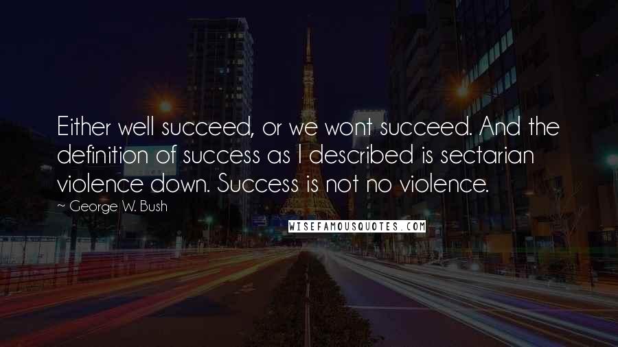 George W. Bush Quotes: Either well succeed, or we wont succeed. And the definition of success as I described is sectarian violence down. Success is not no violence.