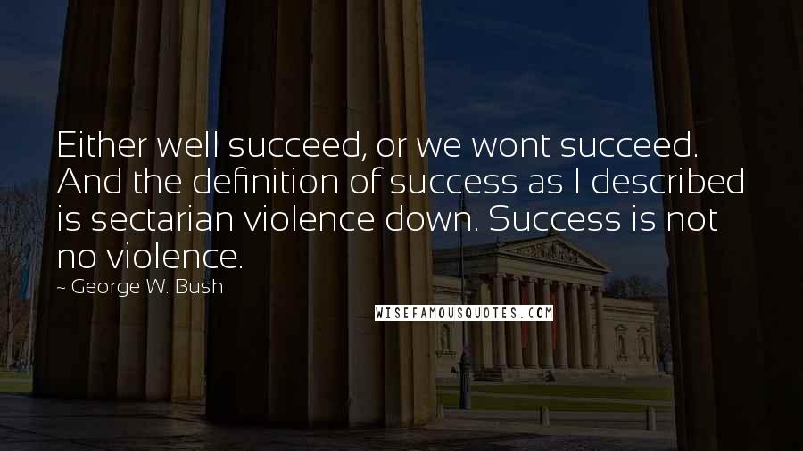 George W. Bush Quotes: Either well succeed, or we wont succeed. And the definition of success as I described is sectarian violence down. Success is not no violence.