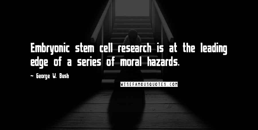 George W. Bush Quotes: Embryonic stem cell research is at the leading edge of a series of moral hazards.