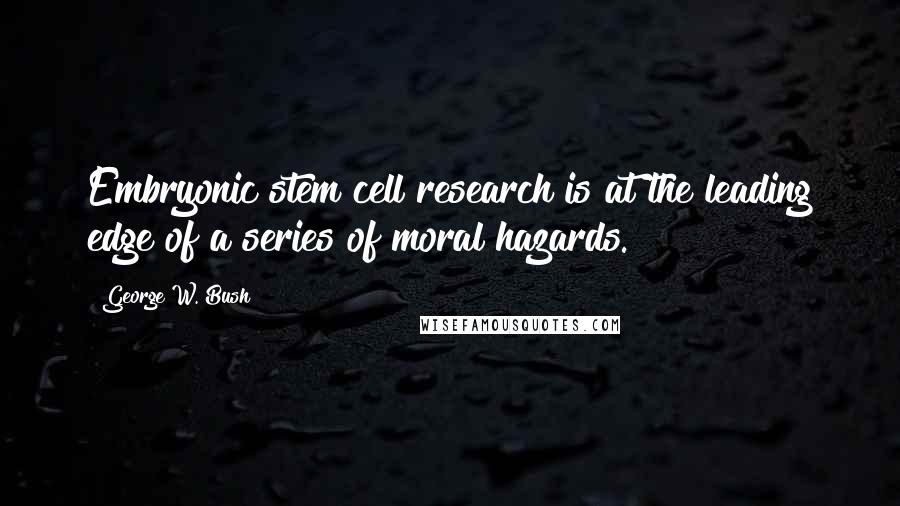 George W. Bush Quotes: Embryonic stem cell research is at the leading edge of a series of moral hazards.