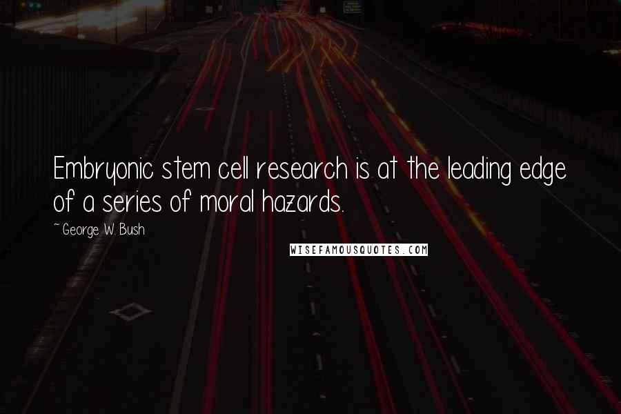 George W. Bush Quotes: Embryonic stem cell research is at the leading edge of a series of moral hazards.