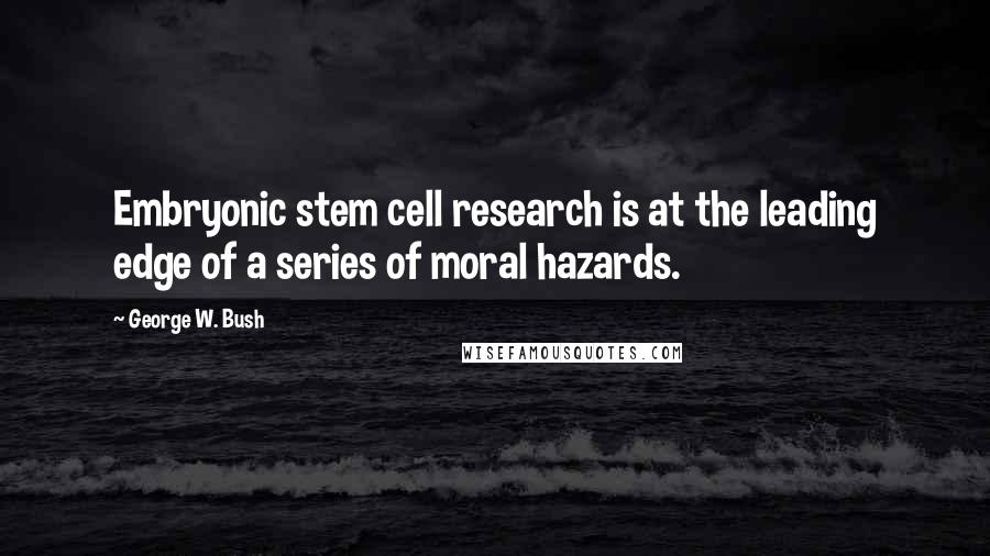 George W. Bush Quotes: Embryonic stem cell research is at the leading edge of a series of moral hazards.