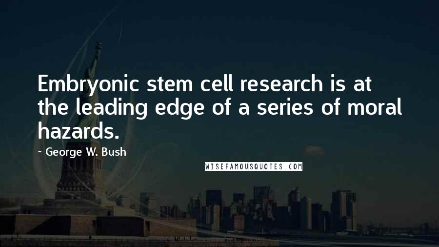 George W. Bush Quotes: Embryonic stem cell research is at the leading edge of a series of moral hazards.