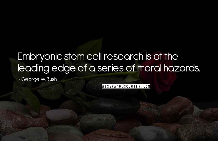 George W. Bush Quotes: Embryonic stem cell research is at the leading edge of a series of moral hazards.