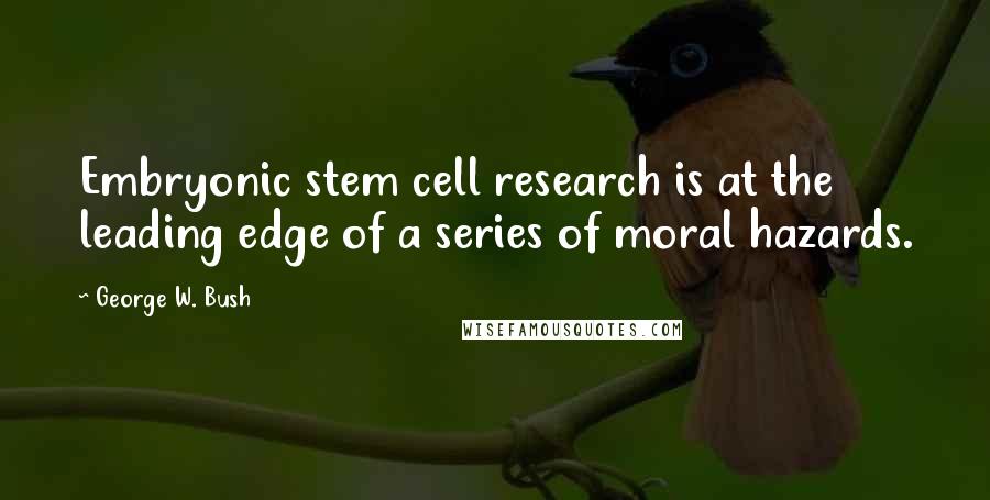 George W. Bush Quotes: Embryonic stem cell research is at the leading edge of a series of moral hazards.