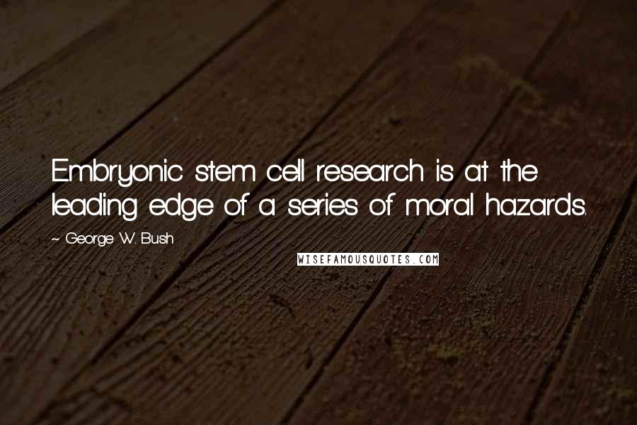 George W. Bush Quotes: Embryonic stem cell research is at the leading edge of a series of moral hazards.