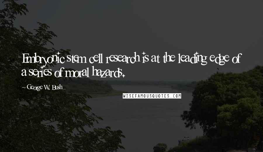 George W. Bush Quotes: Embryonic stem cell research is at the leading edge of a series of moral hazards.