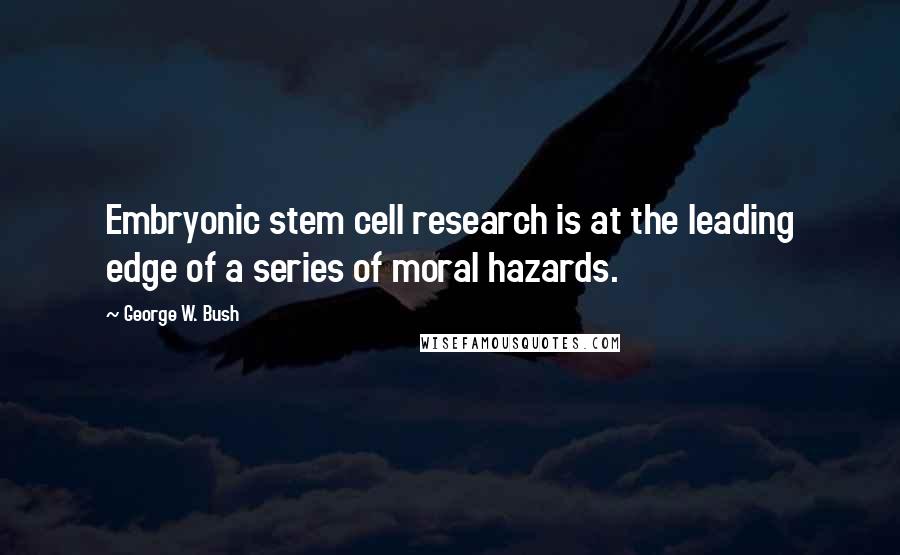 George W. Bush Quotes: Embryonic stem cell research is at the leading edge of a series of moral hazards.