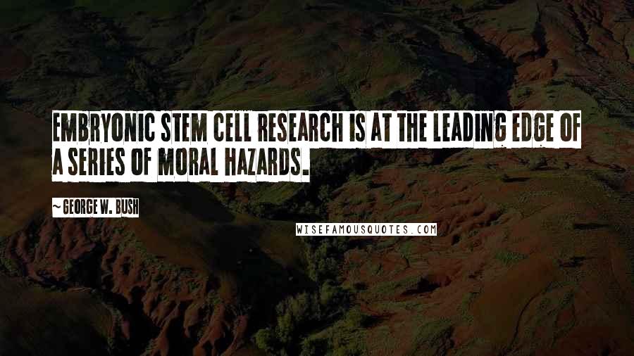 George W. Bush Quotes: Embryonic stem cell research is at the leading edge of a series of moral hazards.