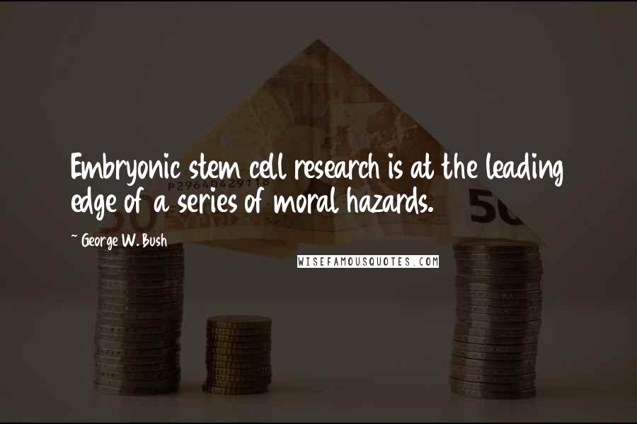 George W. Bush Quotes: Embryonic stem cell research is at the leading edge of a series of moral hazards.