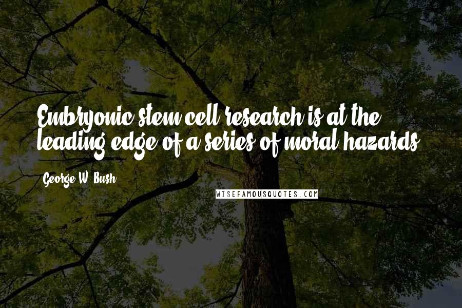 George W. Bush Quotes: Embryonic stem cell research is at the leading edge of a series of moral hazards.