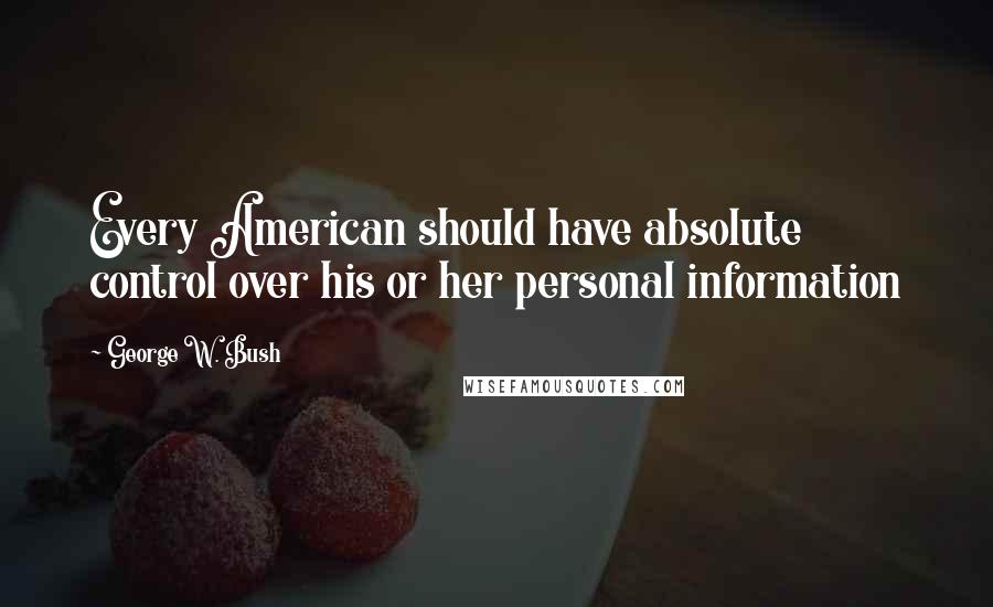 George W. Bush Quotes: Every American should have absolute control over his or her personal information