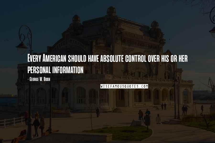 George W. Bush Quotes: Every American should have absolute control over his or her personal information