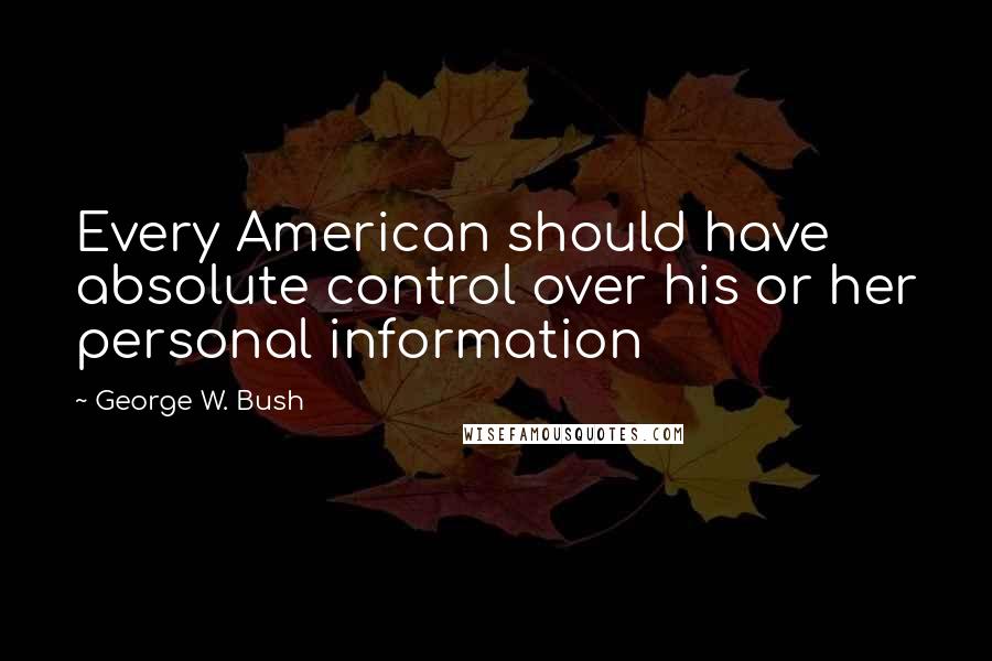 George W. Bush Quotes: Every American should have absolute control over his or her personal information