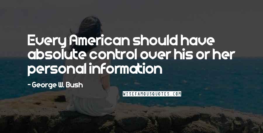 George W. Bush Quotes: Every American should have absolute control over his or her personal information