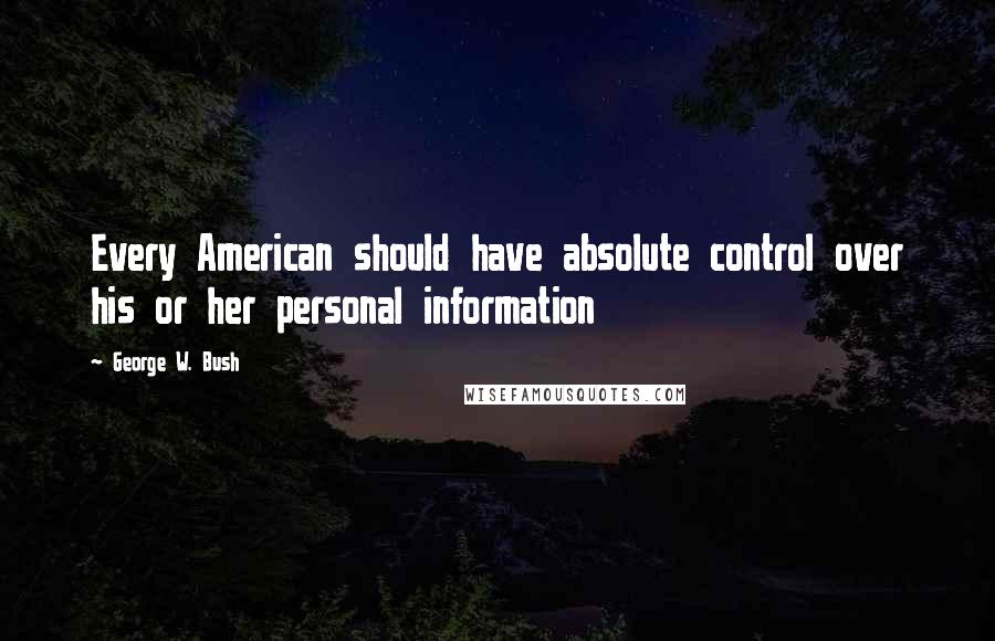 George W. Bush Quotes: Every American should have absolute control over his or her personal information