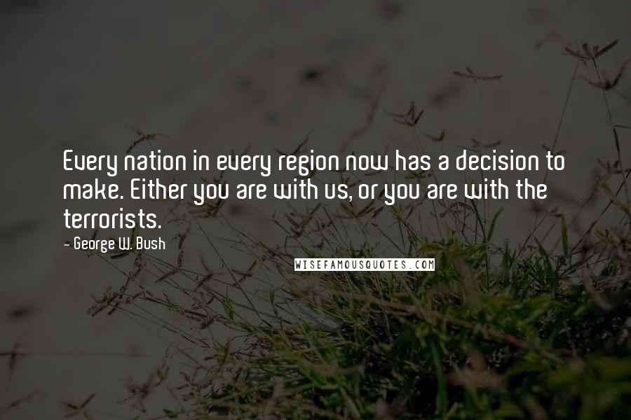 George W. Bush Quotes: Every nation in every region now has a decision to make. Either you are with us, or you are with the terrorists.