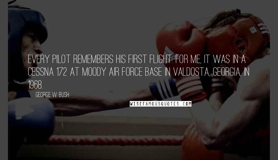 George W. Bush Quotes: EVERY PILOT REMEMBERS his first flight. For me, it was in a Cessna 172 at Moody Air Force Base in Valdosta, Georgia, in 1968.