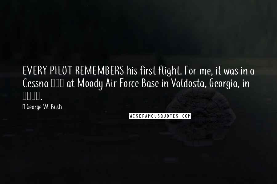 George W. Bush Quotes: EVERY PILOT REMEMBERS his first flight. For me, it was in a Cessna 172 at Moody Air Force Base in Valdosta, Georgia, in 1968.