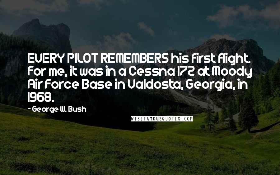 George W. Bush Quotes: EVERY PILOT REMEMBERS his first flight. For me, it was in a Cessna 172 at Moody Air Force Base in Valdosta, Georgia, in 1968.