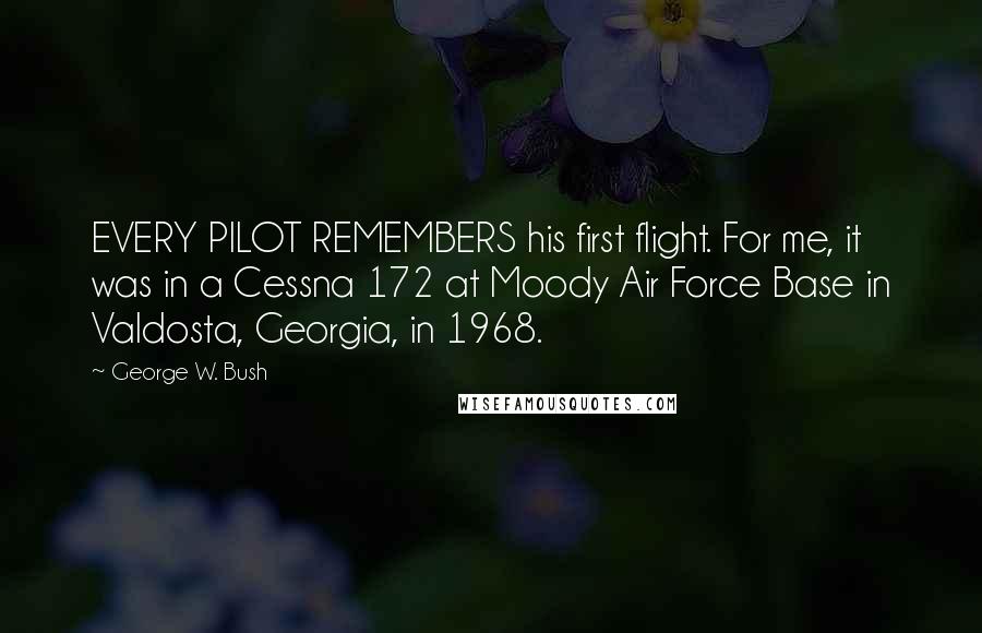 George W. Bush Quotes: EVERY PILOT REMEMBERS his first flight. For me, it was in a Cessna 172 at Moody Air Force Base in Valdosta, Georgia, in 1968.