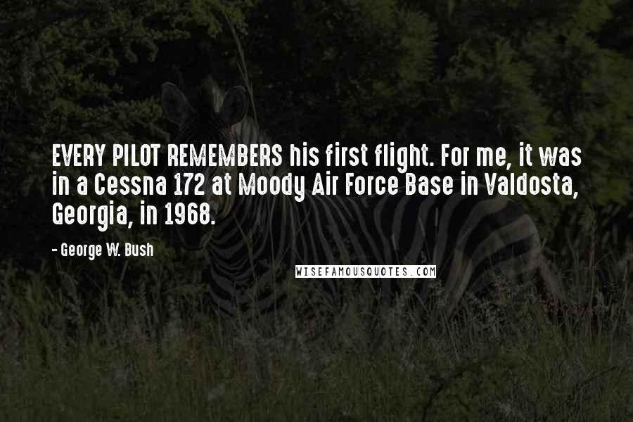 George W. Bush Quotes: EVERY PILOT REMEMBERS his first flight. For me, it was in a Cessna 172 at Moody Air Force Base in Valdosta, Georgia, in 1968.